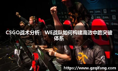 CSGO战术分析：WE战队如何构建高效中路突破体系