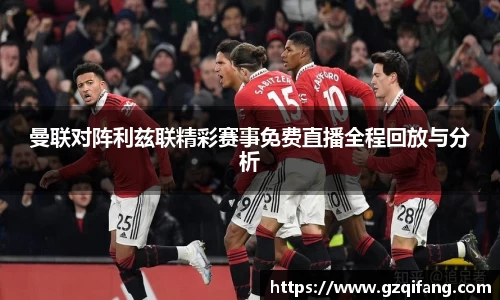 曼联对阵利兹联精彩赛事免费直播全程回放与分析